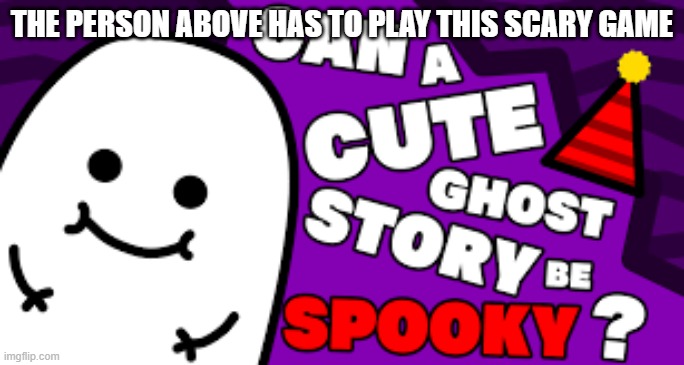 THE PERSON ABOVE HAS TO PLAY THIS SCARY GAME | made w/ Imgflip meme maker