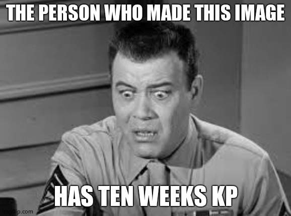 Sgt. Carter; Gomer Pyle USMC | THE PERSON WHO MADE THIS IMAGE HAS TEN WEEKS KP | image tagged in sgt carter gomer pyle usmc | made w/ Imgflip meme maker