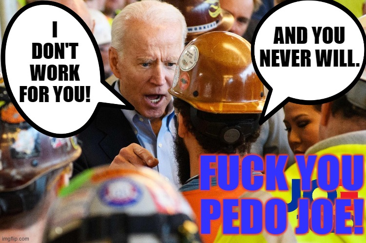 Angry Joe Biden | I DON'T WORK FOR YOU! AND YOU NEVER WILL. FUCK YOU PEDO JOE! | image tagged in angry joe biden,screw you buddy | made w/ Imgflip meme maker