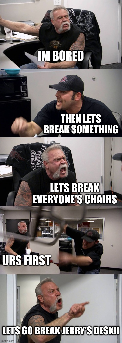 American Chopper Argument | IM BORED; THEN LETS BREAK SOMETHING; LETS BREAK EVERYONE'S CHAIRS; URS FIRST; LETS GO BREAK JERRY'S DESK!! | image tagged in memes,american chopper argument | made w/ Imgflip meme maker
