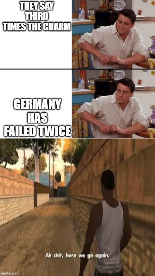 OH NO | THEY SAY THIRD TIMES THE CHARM; GERMANY HAS FAILED TWICE | image tagged in surprised joey | made w/ Imgflip meme maker