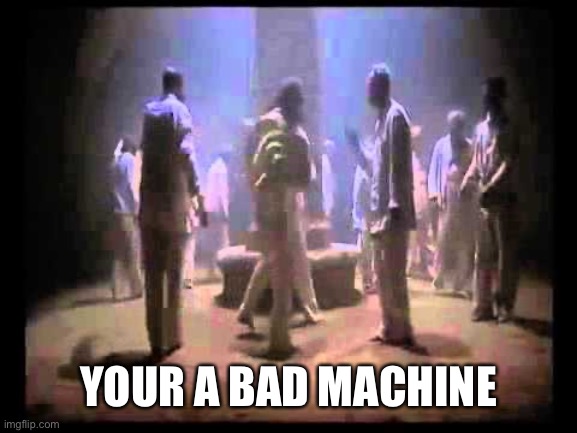 YOUR A BAD MACHINE | made w/ Imgflip meme maker