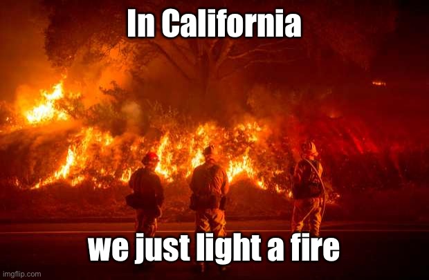 California Fires | In California we just light a fire | image tagged in california fires | made w/ Imgflip meme maker
