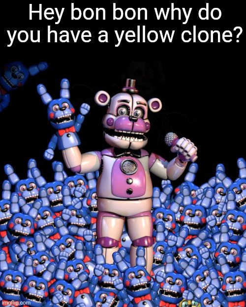 fnaf 7: the disease | Hey bon bon why do you have a yellow clone? | image tagged in fnaf 7 the disease,yellow,fnaf,fnaf sister location,five nights at freddys,clone | made w/ Imgflip meme maker