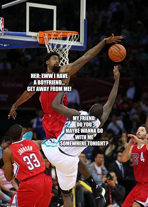 If you know, you know | HER: EWW I HAVE A BOYFRIEND... GET AWAY FROM ME! MY FRIEND: DO YOU MAYBE WANNA GO WITH ME SOMEWHERE TONIGHT? | image tagged in basketball denied | made w/ Imgflip meme maker