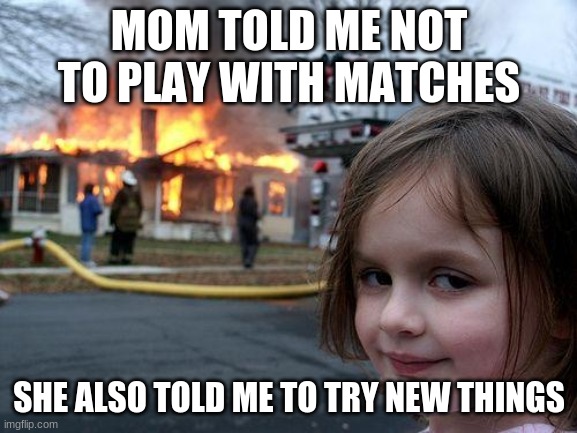 Disaster Girl | MOM TOLD ME NOT TO PLAY WITH MATCHES; SHE ALSO TOLD ME TO TRY NEW THINGS | image tagged in memes,disaster girl | made w/ Imgflip meme maker