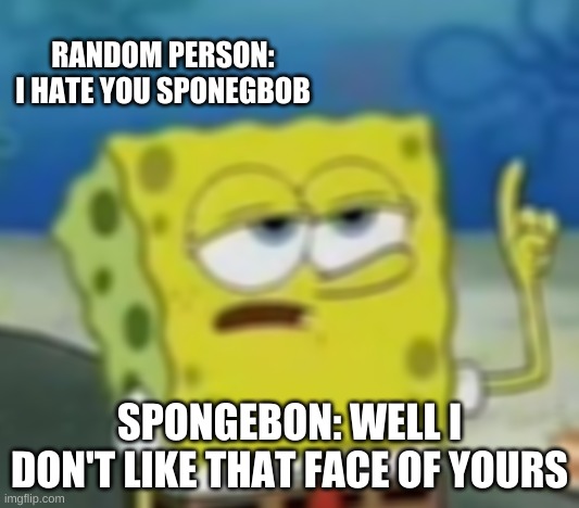 I'll Have You Know Spongebob | RANDOM PERSON: I HATE YOU SPONEGBOB; SPONGEBON: WELL I DON'T LIKE THAT FACE OF YOURS | image tagged in memes,i'll have you know spongebob | made w/ Imgflip meme maker