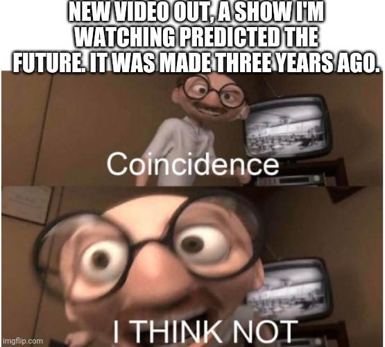 . | NEW VIDEO OUT, A SHOW I'M WATCHING PREDICTED THE FUTURE. IT WAS MADE THREE YEARS AGO. | image tagged in coincidence i think not | made w/ Imgflip meme maker