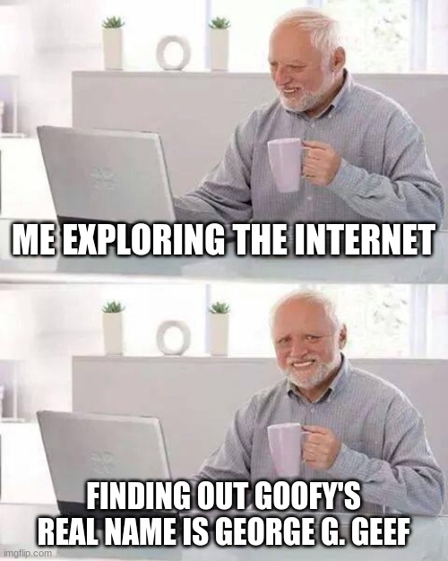 Hide the Pain Harold Meme | ME EXPLORING THE INTERNET; FINDING OUT GOOFY'S REAL NAME IS GEORGE G. GEEF | image tagged in memes,hide the pain harold | made w/ Imgflip meme maker