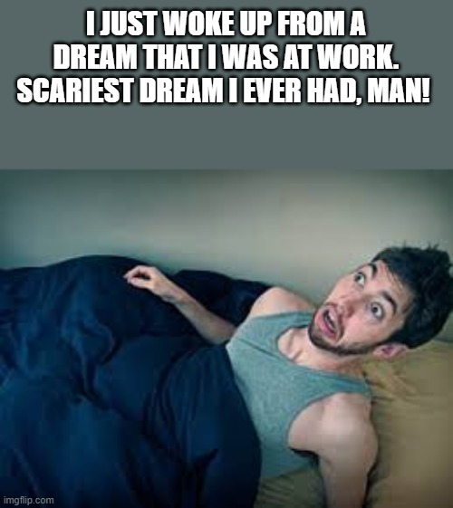Scariest Dream I Ever Had | I JUST WOKE UP FROM A DREAM THAT I WAS AT WORK. SCARIEST DREAM I EVER HAD, MAN! | image tagged in scariest,dream,scary,work,wtf,funny | made w/ Imgflip meme maker