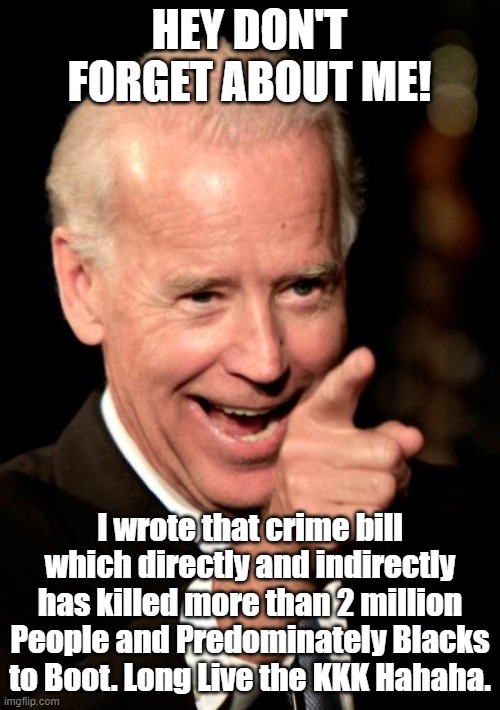 Smilin Biden Meme | HEY DON'T FORGET ABOUT ME! I wrote that crime bill which directly and indirectly has killed more than 2 million People and Predominately Bla | image tagged in memes,smilin biden | made w/ Imgflip meme maker