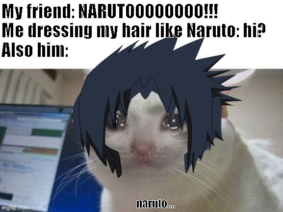 My friend: *Sad Dattlebayo noise* | My friend: NARUTOOOOOOOO!!!
Me dressing my hair like Naruto: hi?
Also him:; naruto.... | image tagged in naruto | made w/ Imgflip meme maker