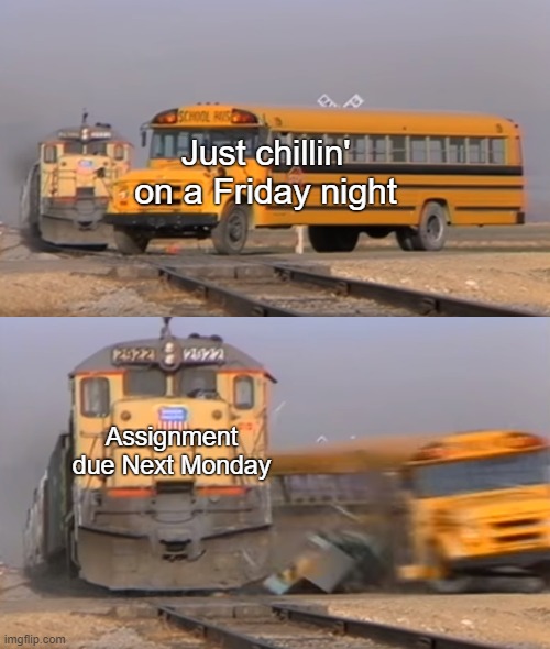 This is when I wanna cry | Just chillin' on a Friday night; Assignment due Next Monday | image tagged in bus getting hit by train,school,funny,memes | made w/ Imgflip meme maker