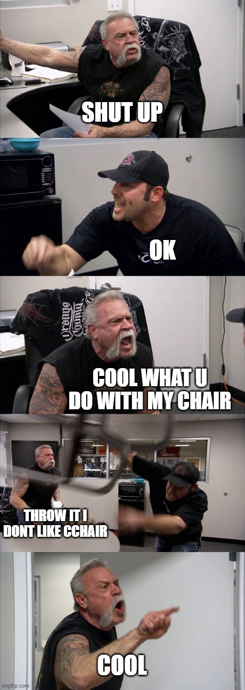 yeah im literally the goat | SHUT UP; OK; COOL WHAT U DO WITH MY CHAIR; THROW IT I DONT LIKE CCHAIR; COOL | image tagged in memes,american chopper argument | made w/ Imgflip meme maker