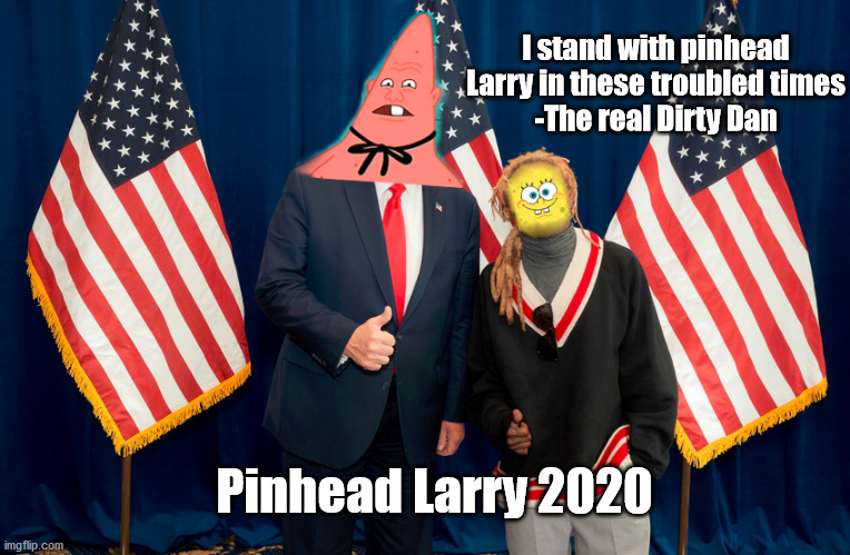 Pinhead Larry 2020!  Make america even worse that it already is | I stand with pinhead Larry in these troubled times
-The real Dirty Dan; Pinhead Larry 2020 | image tagged in pinhead larry and the real dirty dan,spongebob,weezy,lil wayne,spongebob squarepants,spongebob meme | made w/ Imgflip meme maker