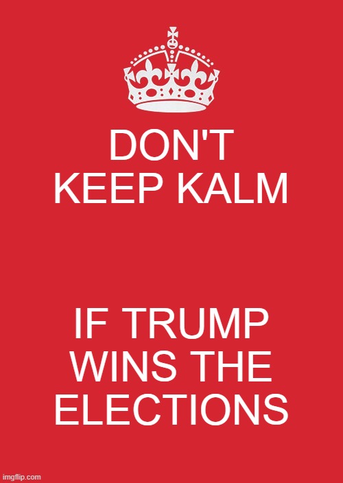 Keep Calm And Carry On Red | DON'T KEEP KALM; IF TRUMP WINS THE ELECTIONS | image tagged in memes,keep calm and carry on red | made w/ Imgflip meme maker