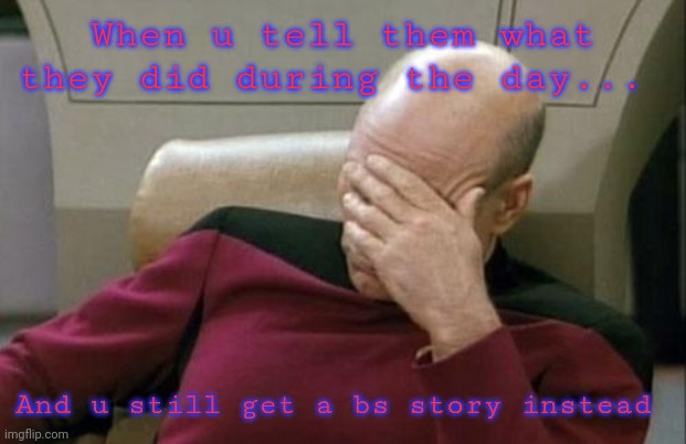 Captain Picard Facepalm | When u tell them what they did during the day... And u still get a bs story instead | image tagged in memes,captain picard facepalm | made w/ Imgflip meme maker