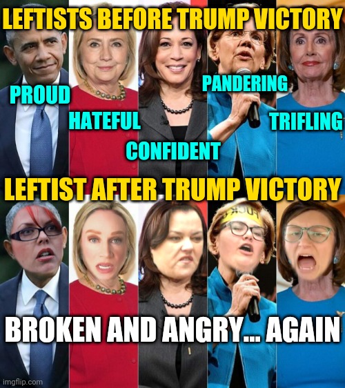 DEMOCRAT LIBERAL LEFTIST MEDIA: Reaction To Trump Presidential Election Victory - Crying, Angry, Screaming Woke Tears | LEFTISTS BEFORE TRUMP VICTORY; PANDERING; PROUD; HATEFUL; TRIFLING; CONFIDENT; LEFTIST AFTER TRUMP VICTORY; BROKEN AND ANGRY... AGAIN | image tagged in liberals,election,prediction,lolz,trump,2020 | made w/ Imgflip meme maker