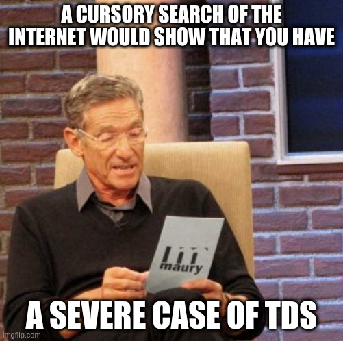 Maury Lie Detector Meme | A CURSORY SEARCH OF THE INTERNET WOULD SHOW THAT YOU HAVE A SEVERE CASE OF TDS | image tagged in memes,maury lie detector | made w/ Imgflip meme maker