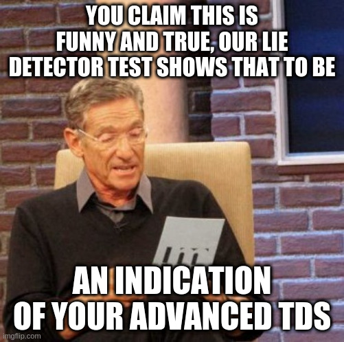 Maury Lie Detector Meme | YOU CLAIM THIS IS FUNNY AND TRUE, OUR LIE DETECTOR TEST SHOWS THAT TO BE AN INDICATION OF YOUR ADVANCED TDS | image tagged in memes,maury lie detector | made w/ Imgflip meme maker