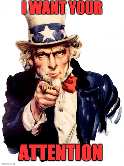 Uncle Sam | I WANT YOUR; ATTENTION | image tagged in memes,uncle sam | made w/ Imgflip meme maker