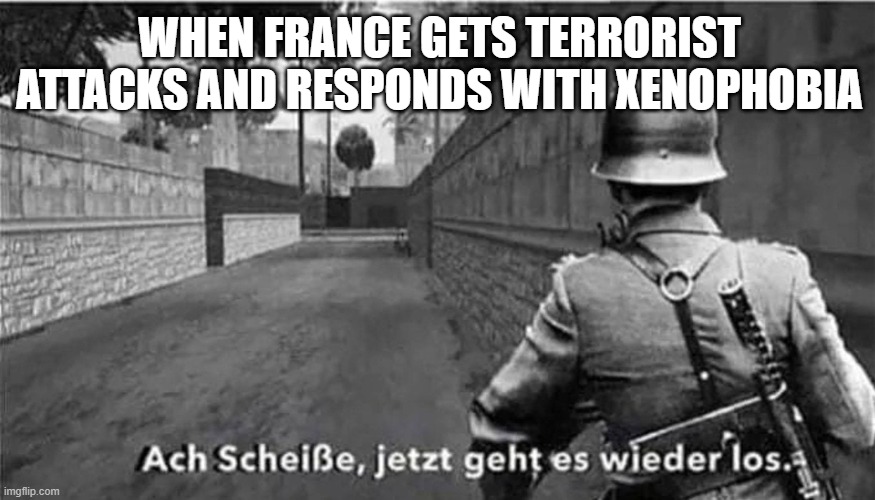 Germany is back to authoritarianism | WHEN FRANCE GETS TERRORIST ATTACKS AND RESPONDS WITH XENOPHOBIA | image tagged in oh shit here we go again german | made w/ Imgflip meme maker