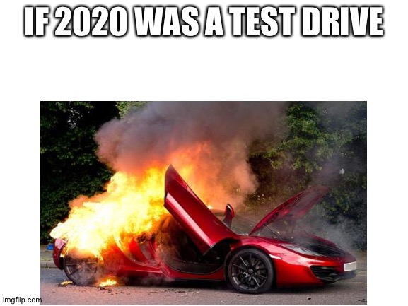 R.I.P car | IF 2020 WAS A TEST DRIVE | image tagged in memes,funny,2020 sucks,fire,gifs,not really a gif | made w/ Imgflip meme maker