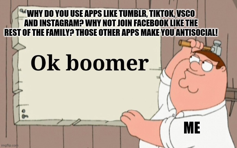 Peter griffin ok boomer sign | WHY DO YOU USE APPS LIKE TUMBLR, TIKTOK, VSCO AND INSTAGRAM? WHY NOT JOIN FACEBOOK LIKE THE REST OF THE FAMILY? THOSE OTHER APPS MAKE YOU ANTISOCIAL! ME | image tagged in peter griffin ok boomer sign,memes | made w/ Imgflip meme maker