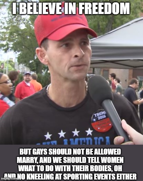Trump supporter | I BELIEVE IN FREEDOM BUT GAYS SHOULD NOT BE ALLOWED MARRY, AND WE SHOULD TELL WOMEN WHAT TO DO WITH THEIR BODIES, OH AND NO KNEELING AT SPOR | image tagged in trump supporter | made w/ Imgflip meme maker