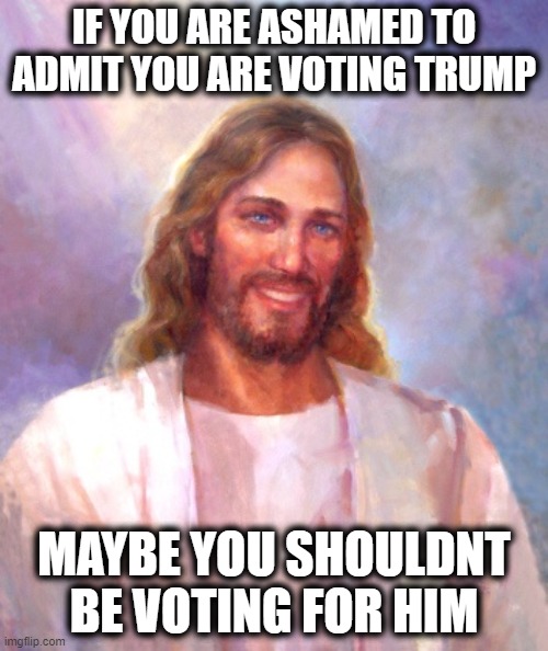 Vote your Conscience | IF YOU ARE ASHAMED TO ADMIT YOU ARE VOTING TRUMP; MAYBE YOU SHOULDNT BE VOTING FOR HIM | image tagged in memes,smiling jesus,donald trump is an idiot,maga,politics,corruption | made w/ Imgflip meme maker