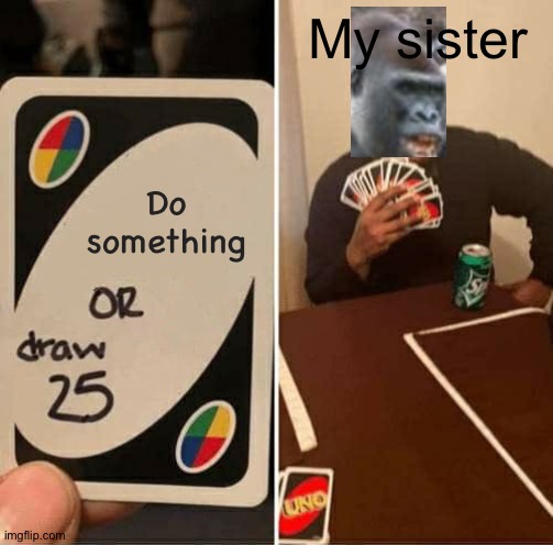 They're so lazy | My sister; Do something | image tagged in memes,uno draw 25 cards | made w/ Imgflip meme maker