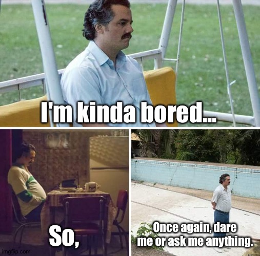 . | I'm kinda bored... So, Once again, dare me or ask me anything. | image tagged in memes,sad pablo escobar | made w/ Imgflip meme maker