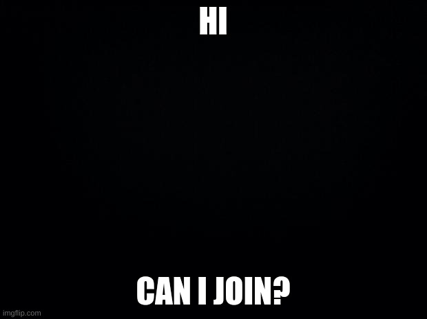 Black background | HI; CAN I JOIN? | image tagged in black background | made w/ Imgflip meme maker