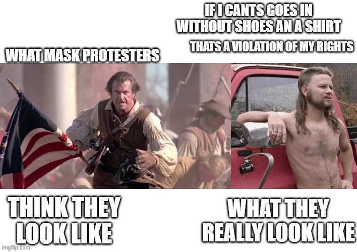 IF I CANTS GOES IN WITHOUT SHOES AN A SHIRT; THATS A VIOLATION OF MY RIGHTS; WHAT MASK PROTESTERS; THINK THEY LOOK LIKE; WHAT THEY REALLY LOOK LIKE | image tagged in almost redneck,the patriot | made w/ Imgflip meme maker