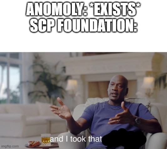 ...and I took that personally | ANOMOLY: *EXISTS*
SCP FOUNDATION: | image tagged in and i took that personally,scp meme,scp | made w/ Imgflip meme maker