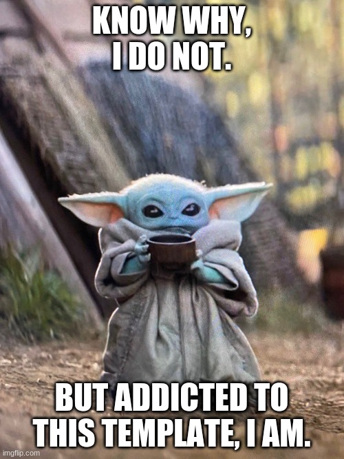 BABY YODA TEA | KNOW WHY, I DO NOT. BUT ADDICTED TO THIS TEMPLATE, I AM. | image tagged in baby yoda tea | made w/ Imgflip meme maker