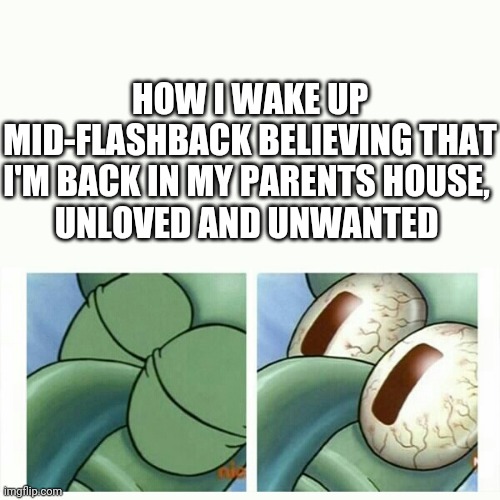 Squidward sleep | HOW I WAKE UP MID-FLASHBACK BELIEVING THAT I'M BACK IN MY PARENTS HOUSE, 
UNLOVED AND UNWANTED | image tagged in squidward sleep | made w/ Imgflip meme maker