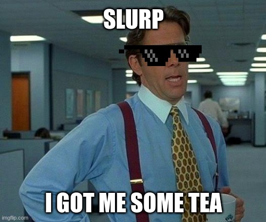 That Would Be Great | SLURP; I GOT ME SOME TEA | image tagged in memes,that would be great | made w/ Imgflip meme maker