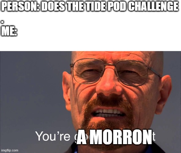 I have lost faith in humanity | PERSON: DOES THE TIDE POD CHALLENGE
.
ME:; A MORRON | image tagged in tide pods,stupid people | made w/ Imgflip meme maker