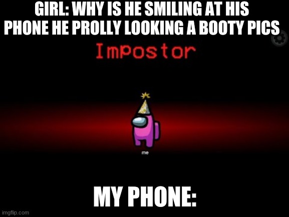 Impostor | GIRL: WHY IS HE SMILING AT HIS PHONE HE PROLLY LOOKING A BOOTY PICS; MY PHONE: | image tagged in impostor | made w/ Imgflip meme maker