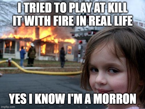 Disaster Girl | I TRIED TO PLAY AT KILL IT WITH FIRE IN REAL LIFE; YES I KNOW I'M A MORRON | image tagged in memes,disaster girl | made w/ Imgflip meme maker