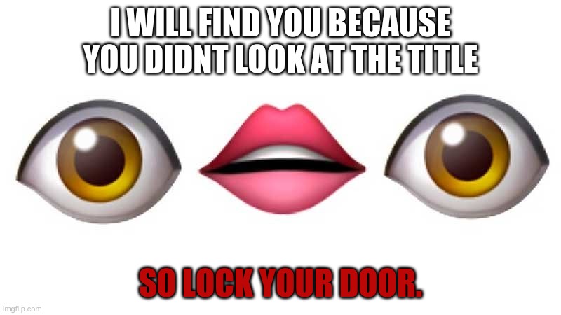 too late. |  I WILL FIND YOU BECAUSE YOU DIDNT LOOK AT THE TITLE; SO LOCK YOUR DOOR. | image tagged in what the fu- | made w/ Imgflip meme maker