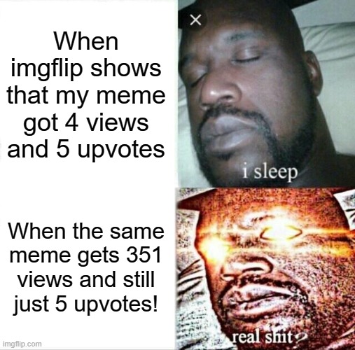I am not begging. But this is true!:\ | When imgflip shows that my meme got 4 views and 5 upvotes; When the same meme gets 351 views and still just 5 upvotes! | image tagged in memes,sleeping shaq,upvotes | made w/ Imgflip meme maker