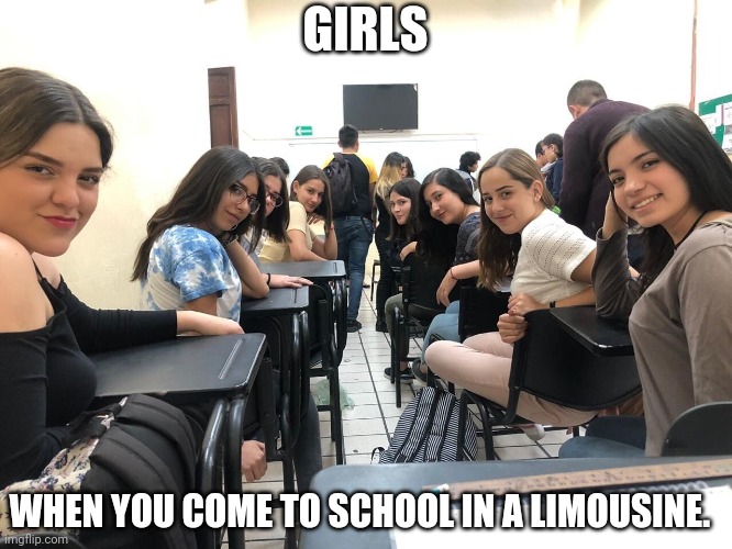 What'd I do?! | GIRLS; WHEN YOU COME TO SCHOOL IN A LIMOUSINE. | image tagged in girls in class looking back | made w/ Imgflip meme maker