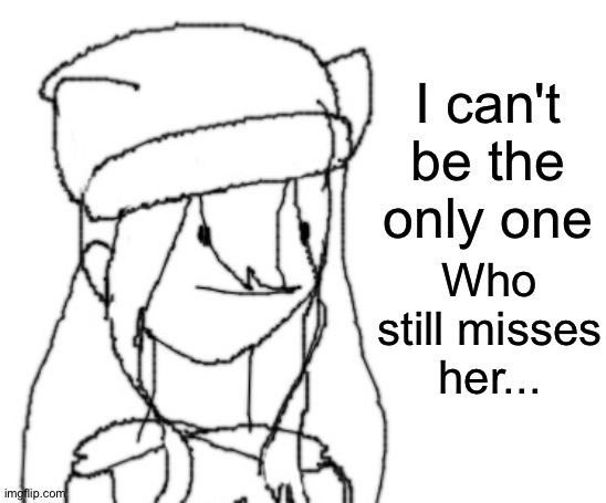 :/ |  I can't be the only one; Who still misses her... | image tagged in shiyu has something to say ver two | made w/ Imgflip meme maker