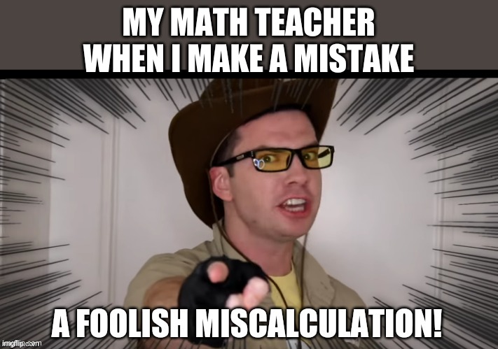 A foolish miscalculation | MY MATH TEACHER WHEN I MAKE A MISTAKE | image tagged in a foolish miscalculation | made w/ Imgflip meme maker