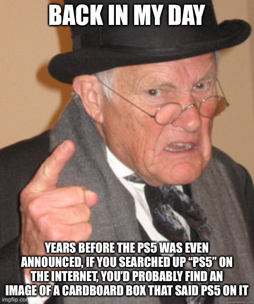 Do note that I’ve never had PS3 or a PS4 in my life and I’m not getting a PS5 either | BACK IN MY DAY; YEARS BEFORE THE PS5 WAS EVEN ANNOUNCED, IF YOU SEARCHED UP “PS5” ON THE INTERNET, YOU’D PROBABLY FIND AN IMAGE OF A CARDBOARD BOX THAT SAID PS5 ON IT | image tagged in memes,back in my day,ps5 | made w/ Imgflip meme maker