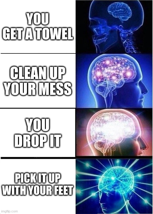 toes | YOU GET A TOWEL; CLEAN UP YOUR MESS; YOU DROP IT; PICK IT UP WITH YOUR FEET | image tagged in memes,expanding brain | made w/ Imgflip meme maker