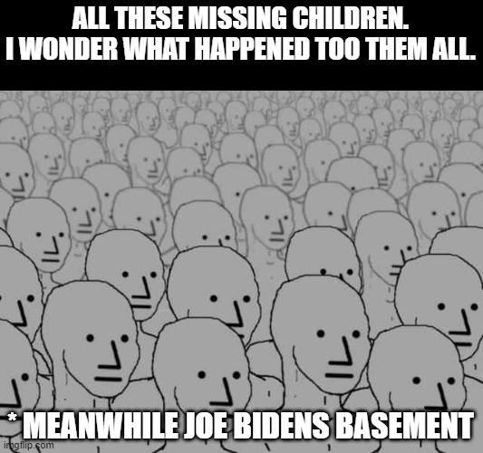 Joe bidens basement is busy | ALL THESE MISSING CHILDREN. I WONDER WHAT HAPPENED TOO THEM ALL. * MEANWHILE JOE BIDENS BASEMENT | image tagged in npc crowd,joe biden | made w/ Imgflip meme maker