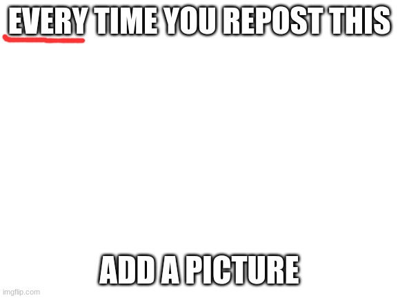 Blank White Template | EVERY TIME YOU REPOST THIS; ADD A PICTURE | image tagged in blank white template | made w/ Imgflip meme maker